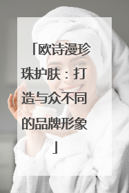 欧诗漫珍珠护肤：打造与众不同的品牌形象