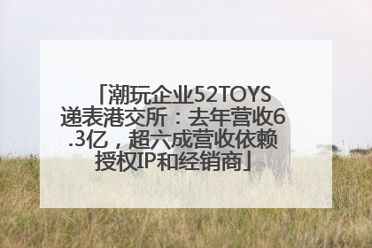 潮玩企业52TOYS递表港交所：去年营收6.3亿，超六成营收依赖授权IP和经销商