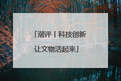 潮评丨科技创新让文物活起来