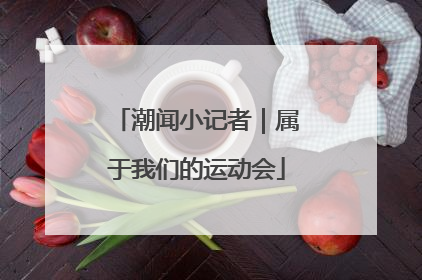 潮闻小记者｜属于我们的运动会