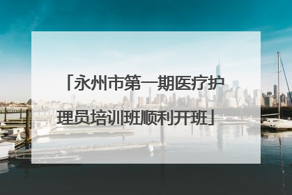 永州市第一期医疗护理员培训班顺利开班
