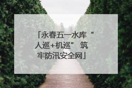 永春五一水库“人巡+机巡” 筑牢防汛安全网