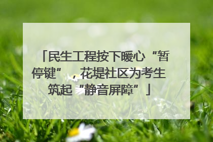 民生工程按下暖心“暂停键”，花堤社区为考生筑起“静音屏障”