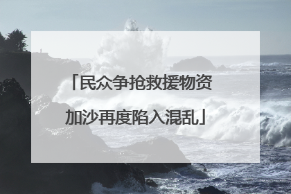 民众争抢救援物资 加沙再度陷入混乱