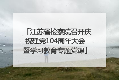 江苏省检察院召开庆祝建党104周年大会暨学习教育专题党课