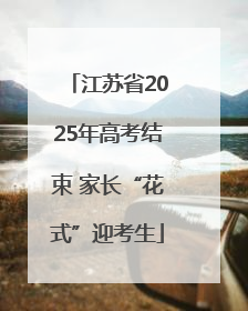 江苏省2025年高考结束 家长“花式”迎考生