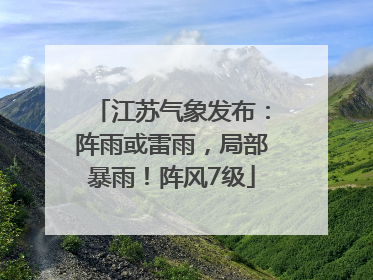 江苏气象发布：阵雨或雷雨，局部暴雨！阵风7级