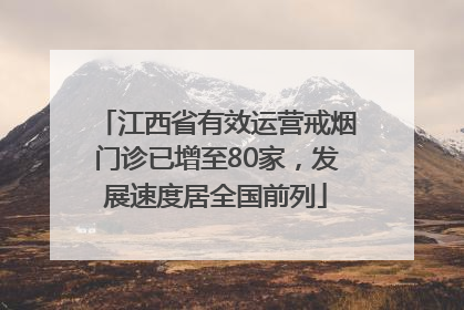 江西省有效运营戒烟门诊已增至80家，发展速度居全国前列