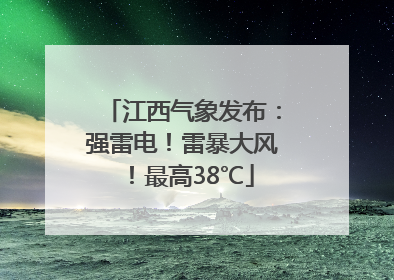 江西气象发布：强雷电！雷暴大风！最高38℃