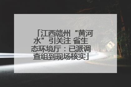 江西赣州“黄河水”引关注 省生态环境厅：已派调查组到现场核实
