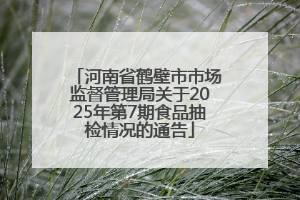 河南省鹤壁市市场监督管理局关于2025年第7期食品抽检情况的通告