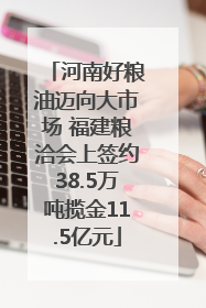河南好粮油迈向大市场 福建粮洽会上签约38.5万吨揽金11.5亿元