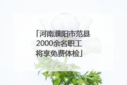 河南濮阳市范县2000余名职工将享免费体检