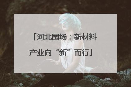 河北围场：新材料产业向“新”而行