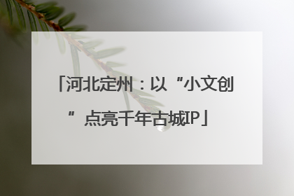 河北定州：以“小文创”点亮千年古城IP