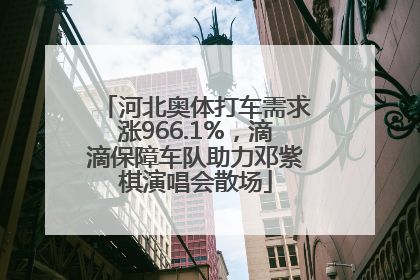 河北奥体打车需求涨966.1%，滴滴保障车队助力邓紫棋演唱会散场