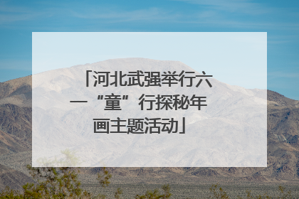 河北武强举行六一“童”行探秘年画主题活动