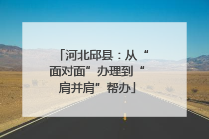 河北邱县：从“面对面”办理到“肩并肩”帮办