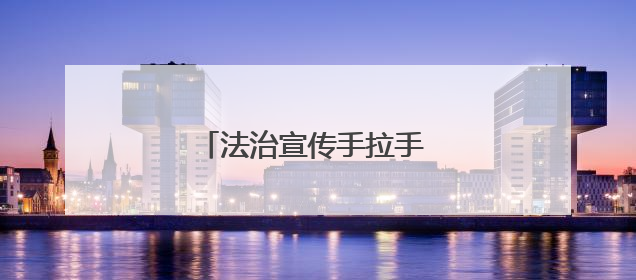 法治宣传手拉手 普法惠民心连心