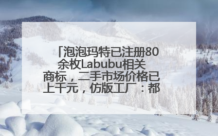 泡泡玛特已注册80余枚Labubu相关商标，二手市场价格已上千元，仿版工厂：都在欠货，根本不够分