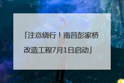 注意绕行！南昌彭家桥改造工程7月1日启动