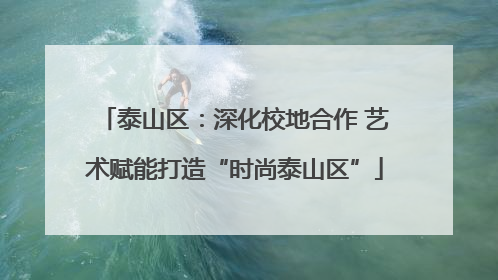 泰山区：深化校地合作 艺术赋能打造“时尚泰山区”