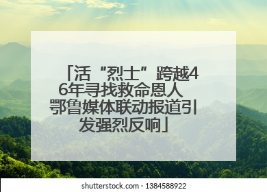 活“烈士”跨越46年寻找救命恩人 鄂鲁媒体联动报道引发强烈反响