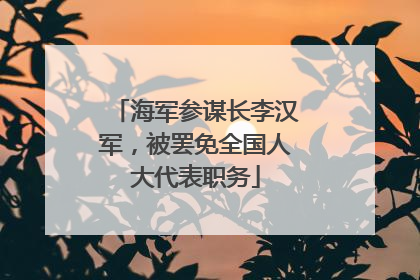 海军参谋长李汉军，被罢免全国人大代表职务