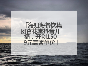 海归海餐饮集团杏花堂抖音开播，开创1509元高客单价