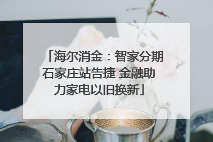 海尔消金：智家分期石家庄站告捷 金融助力家电以旧换新