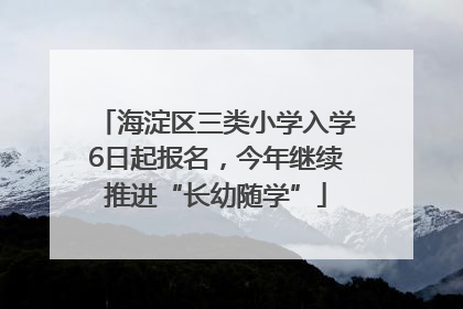 海淀区三类小学入学6日起报名，今年继续推进“长幼随学”
