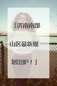 济南南部山区最新规划出炉！