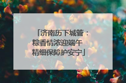 济南历下城管：粽香情浓迎端午 精细保障护安宁