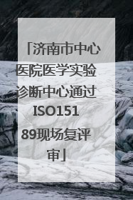 济南市中心医院医学实验诊断中心通过ISO15189现场复评审