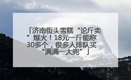 济南街头雪糕“论斤卖”爆火！18元一斤能称30多个，很多人排队买“满满一大兜”