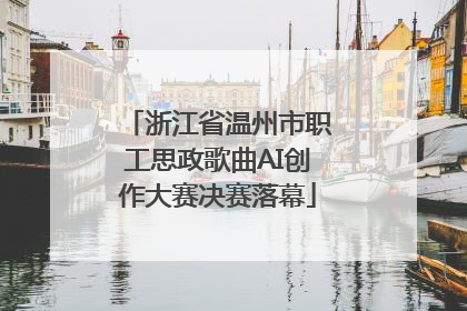 浙江省温州市职工思政歌曲AI创作大赛决赛落幕