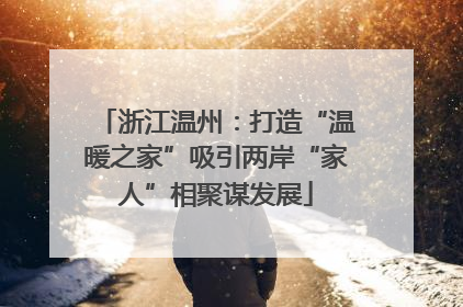 浙江温州：打造“温暖之家”吸引两岸“家人”相聚谋发展