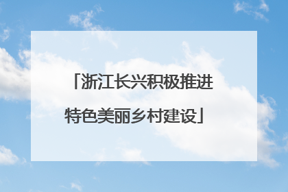 浙江长兴积极推进特色美丽乡村建设
