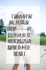 涵养好家风 共筑家国梦——房县沙河乡文明实践活动凝聚乡村正能量