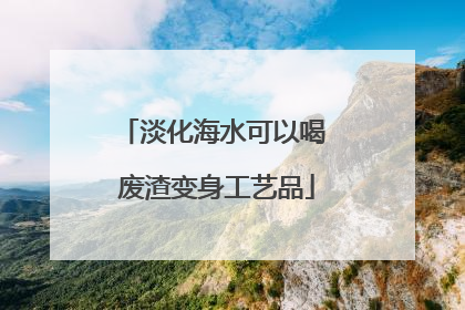 淡化海水可以喝 废渣变身工艺品