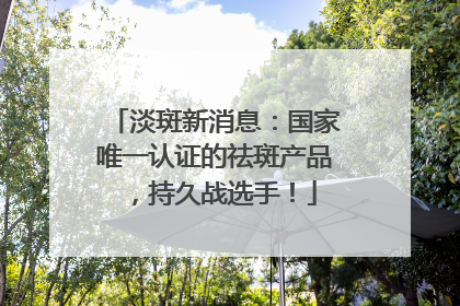 淡斑新消息：国家唯一认证的祛斑产品，持久战选手！