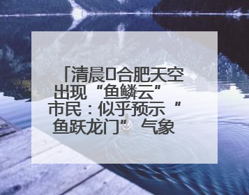 清晨﻿合肥天空出现“鱼鳞云” 市民：似乎预示“鱼跃龙门” 气象专家科普