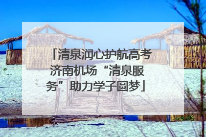 清泉润心护航高考 济南机场“清泉服务”助力学子圆梦