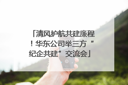 清风护航共建廉程！华东公司举三方“纪企共建”交流会