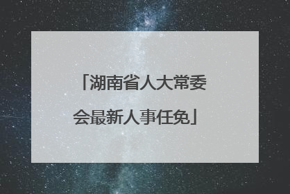 湖南省人大常委会最新人事任免