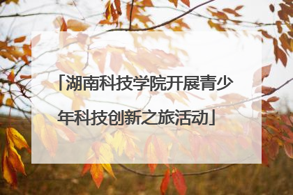 湖南科技学院开展青少年科技创新之旅活动