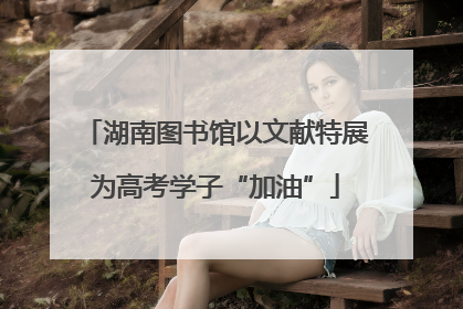 湖南图书馆以文献特展为高考学子“加油”