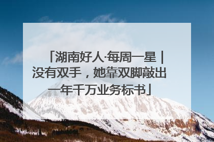 湖南好人·每周一星｜没有双手，她靠双脚敲出一年千万业务标书