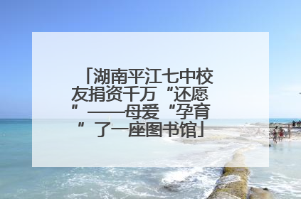 湖南平江七中校友捐资千万“还愿”——母爱“孕育”了一座图书馆