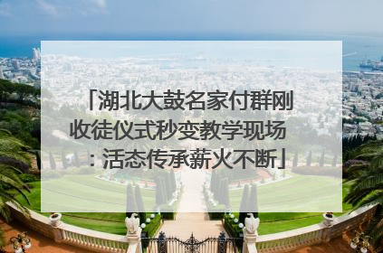 湖北大鼓名家付群刚收徒仪式秒变教学现场：活态传承薪火不断